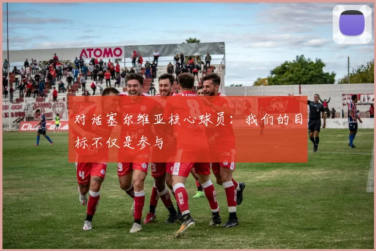 对话塞尔维亚核心球员：我们的目标不仅是参与