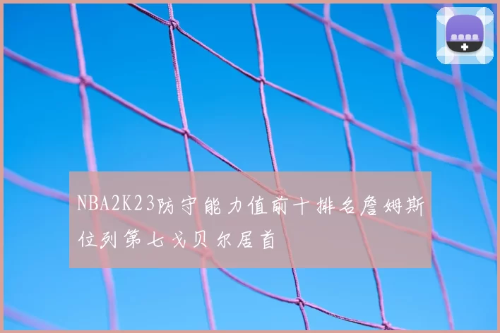 NBA2K23防守能力值前十排名詹姆斯位列第七戈贝尔居首