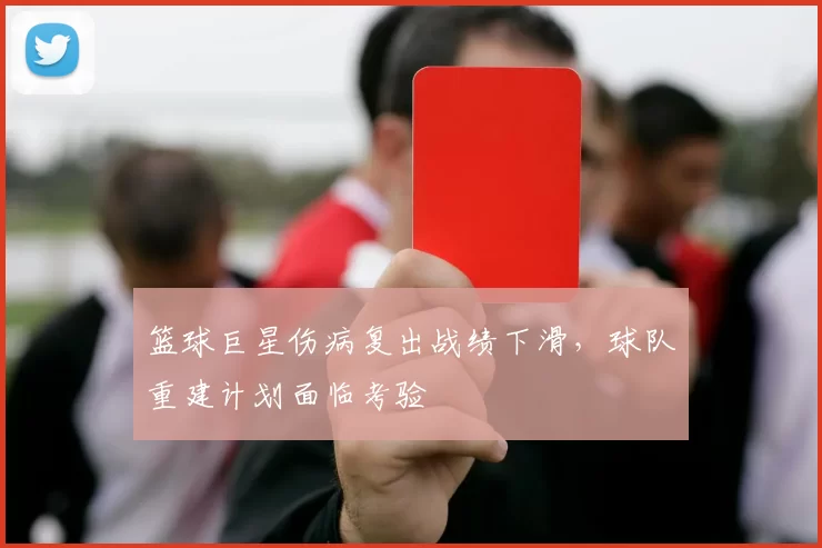 篮球巨星伤病复出战绩下滑，球队重建计划面临考验