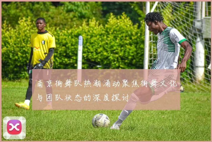 南京街舞队热潮涌动聚焦街舞文化与团队状态的深度探讨