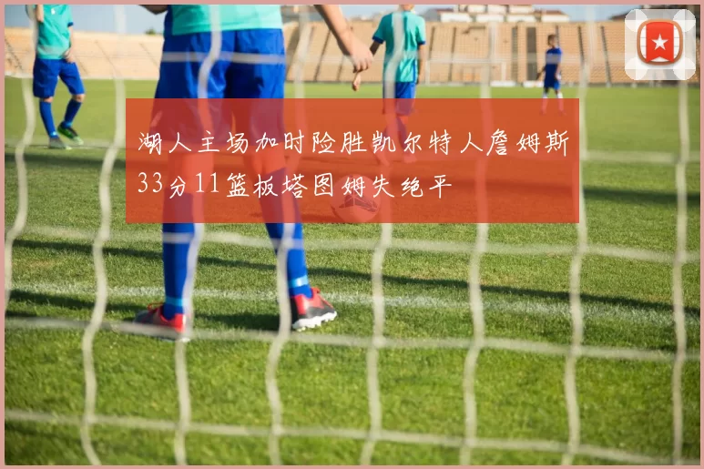 湖人主场加时险胜凯尔特人詹姆斯33分11篮板塔图姆失绝平