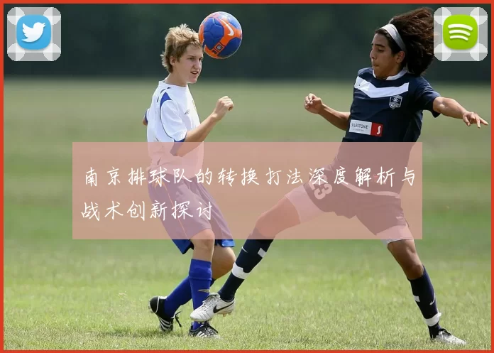 南京排球队的转换打法深度解析与战术创新探讨