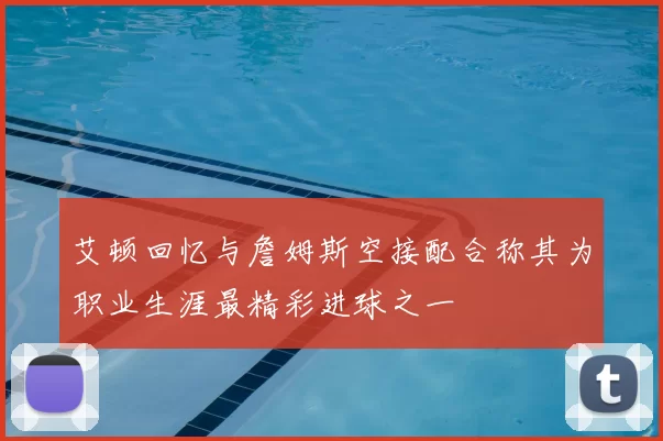 艾顿回忆与詹姆斯空接配合称其为职业生涯最精彩进球之一
