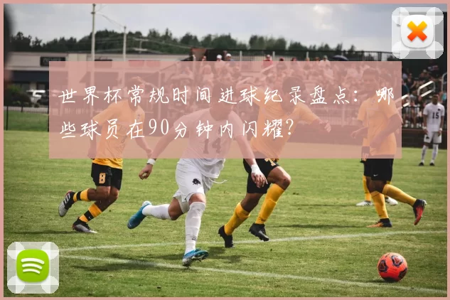 世界杯常规时间进球纪录盘点：哪些球员在90分钟内闪耀？
