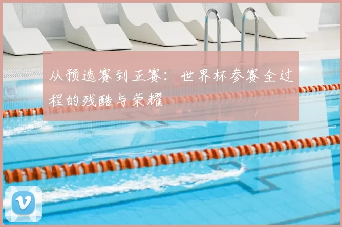 从预选赛到正赛:世界杯参赛全过程的残酷与荣耀