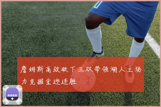 詹姆斯高效砍下三双带领湖人主场力克掘金迎连胜