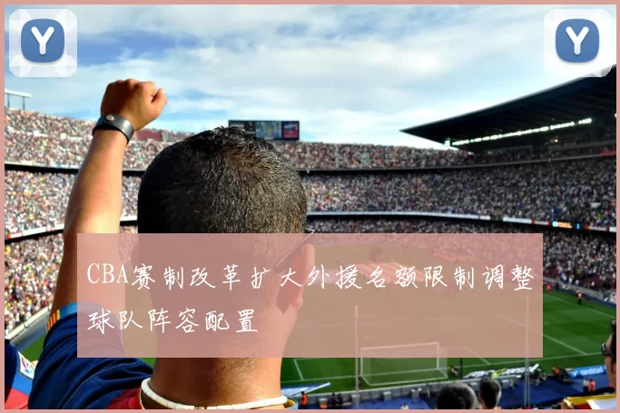 CBA赛制改革扩大外援名额限制调整球队阵容配置