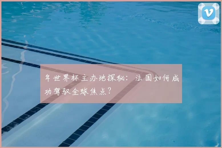 年世界杯主办地探秘:法国如何成功驾驭全球焦点?