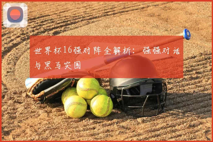世界杯16强对阵全解析:强强对话与黑马突围