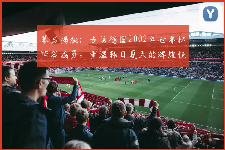 幕后揭秘：专访德国2002年世界杯阵容成员，重温韩日夏天的辉煌征程