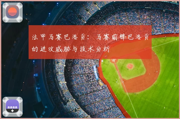 法甲马赛巴洛贡：马赛前锋巴洛贡的进攻威胁与技术分析