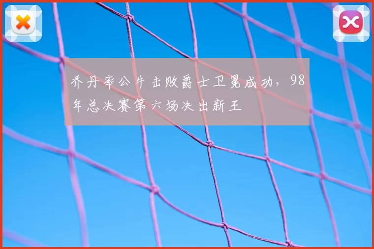 乔丹率公牛击败爵士卫冕成功，98年总决赛第六场决出新王