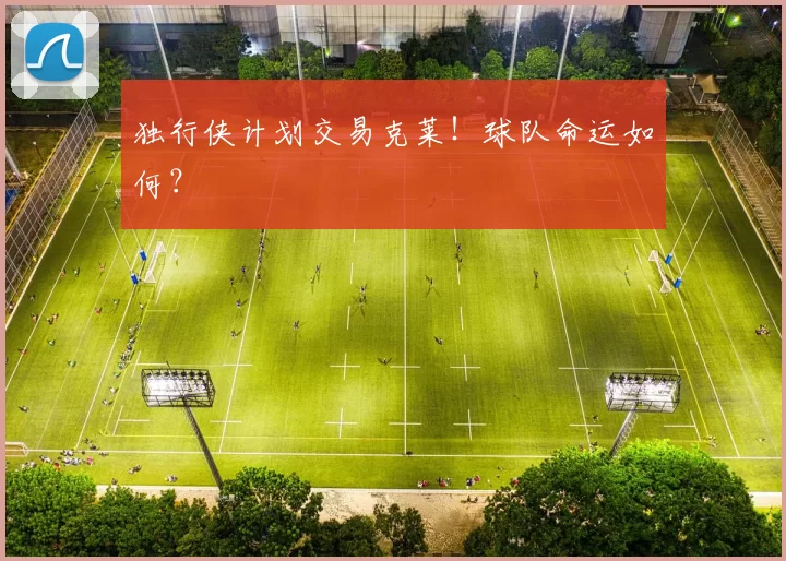 独行侠计划交易克莱!球队命运如何?