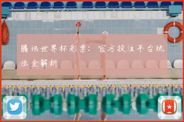 腾讯世界杯彩票：官方投注平台玩法全解析