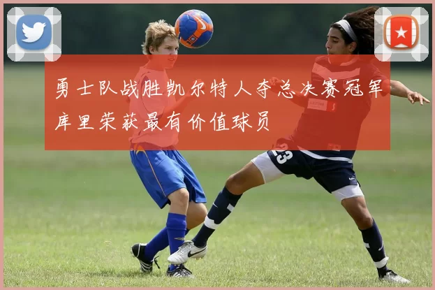 勇士队战胜凯尔特人夺总决赛冠军库里荣获最有价值球员