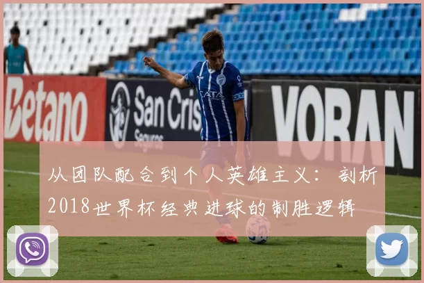 从团队配合到个人英雄主义:剖析2018世界杯经典进球的制胜逻辑