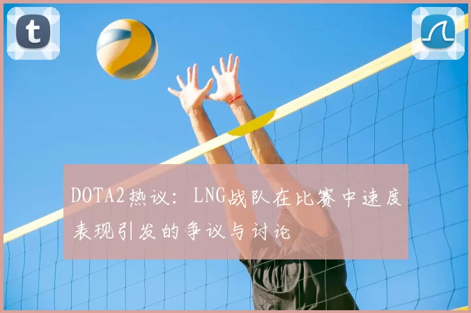 DOTA2热议：LNG战队在比赛中速度表现引发的争议与讨论