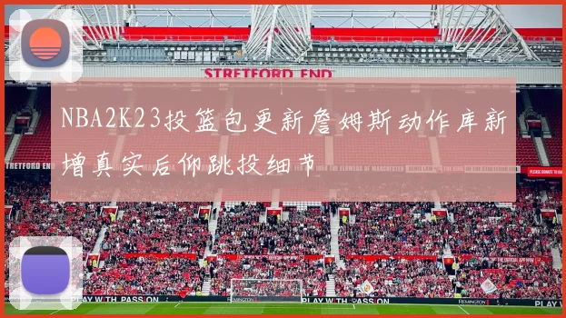 NBA2K23投篮包更新詹姆斯动作库新增真实后仰跳投细节