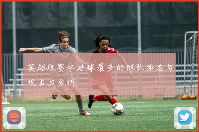 英超联赛中进球最多的球队排名与攻击力分析