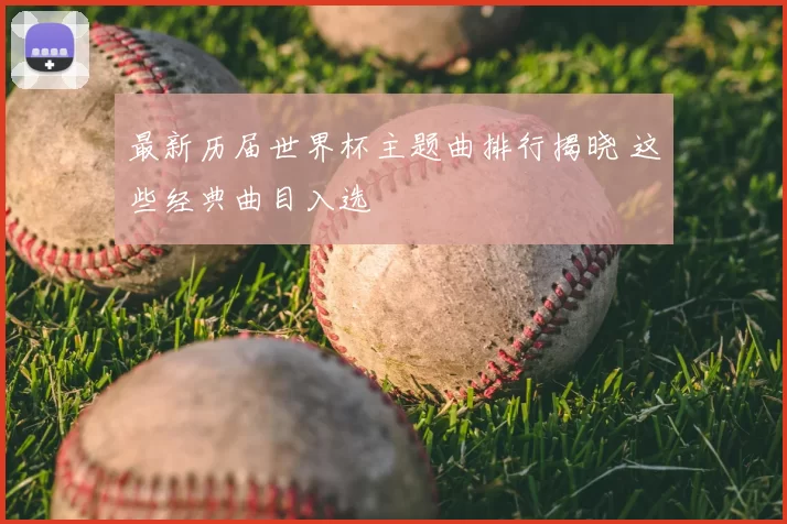 最新历届世界杯主题曲排行揭晓 这些经典曲目入选