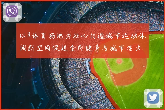 以R体育场地为核心打造城市运动休闲新空间促进全民健身与城市活力提升