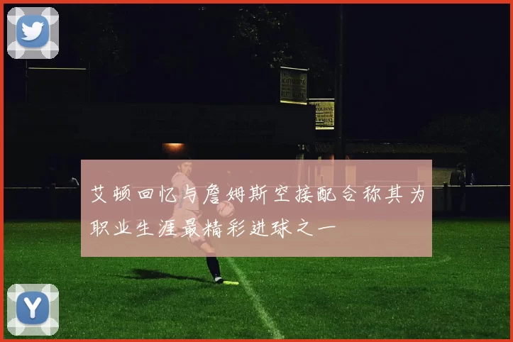 艾顿回忆与詹姆斯空接配合称其为职业生涯最精彩进球之一