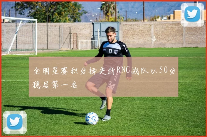 全明星赛积分榜更新RNG战队以50分稳居第一名