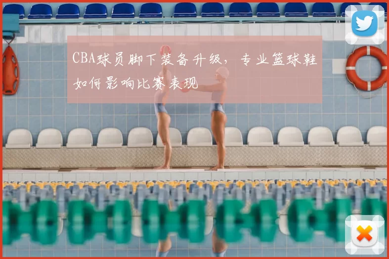 CBA球员脚下装备升级，专业篮球鞋如何影响比赛表现