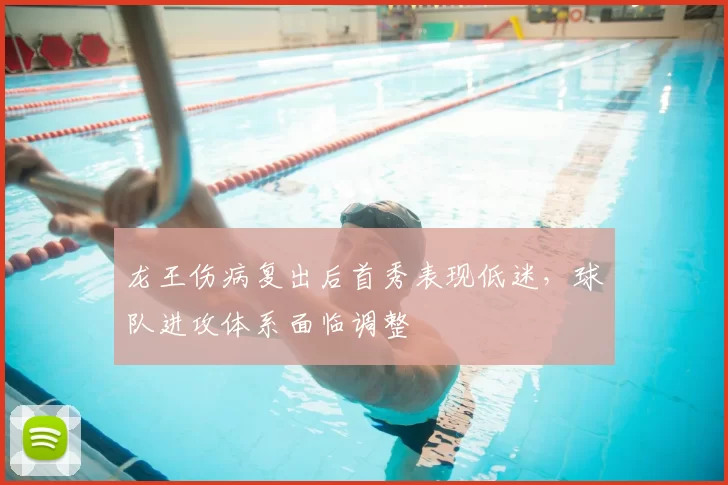 龙王伤病复出后首秀表现低迷，球队进攻体系面临调整