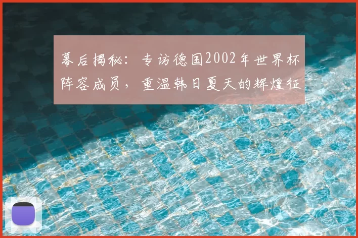 幕后揭秘：专访德国2002年世界杯阵容成员，重温韩日夏天的辉煌征程