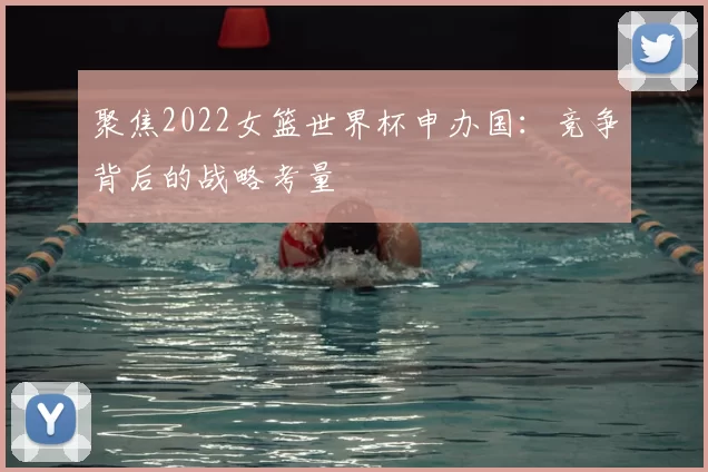 聚焦2022女篮世界杯申办国：竞争背后的战略考量