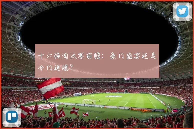 十六强淘汰赛前瞻：豪门盛宴还是冷门迭爆？