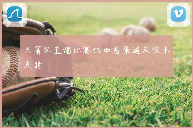 火箭队直播比赛的回看渠道及技术支持