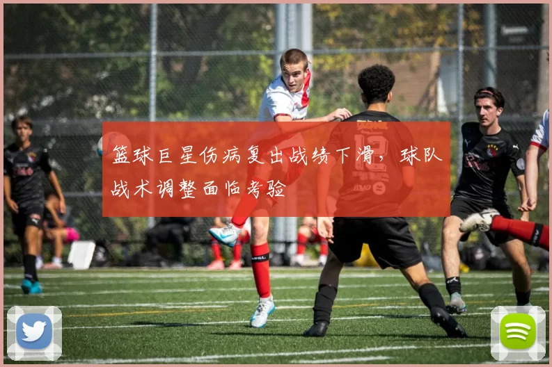 篮球巨星伤病复出战绩下滑，球队战术调整面临考验