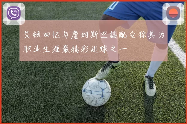 艾顿回忆与詹姆斯空接配合称其为职业生涯最精彩进球之一