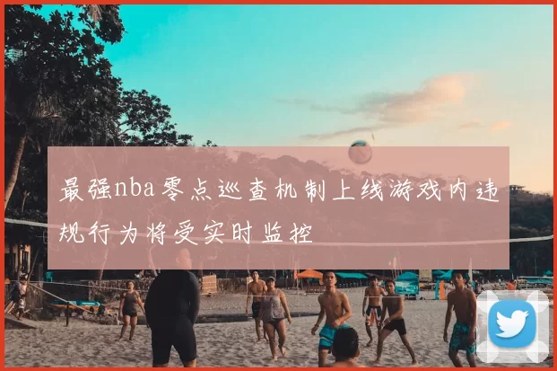 最强nba零点巡查机制上线游戏内违规行为将受实时监控