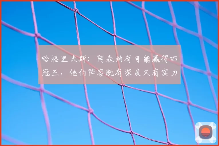 哈格里夫斯:阿森纳有可能赢得四冠王,他们阵容既有深度又有实力