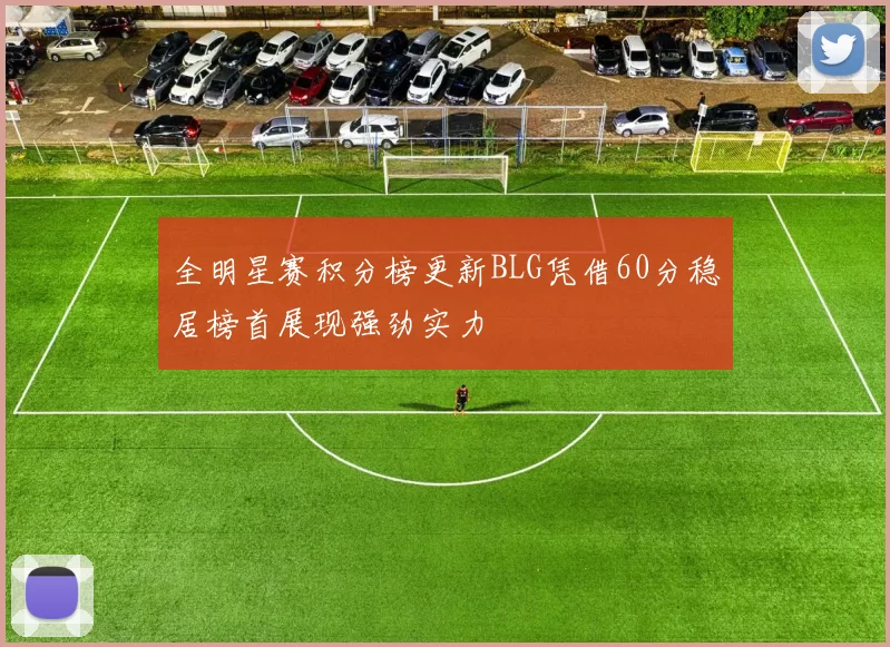 全明星赛积分榜更新BLG凭借60分稳居榜首展现强劲实力
