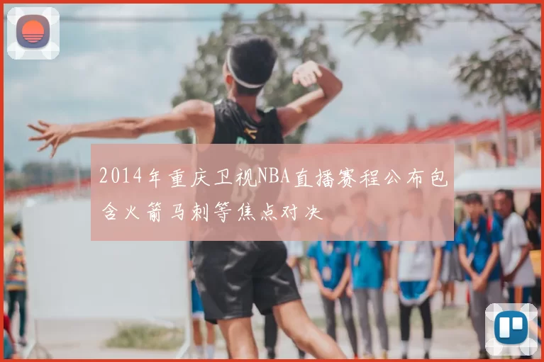 2014年重庆卫视NBA直播赛程公布包含火箭马刺等焦点对决