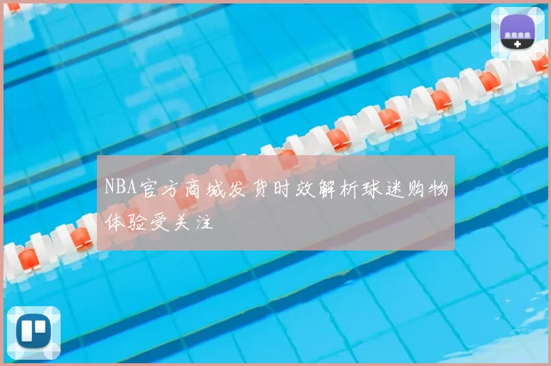NBA官方商城发货时效解析球迷购物体验受关注