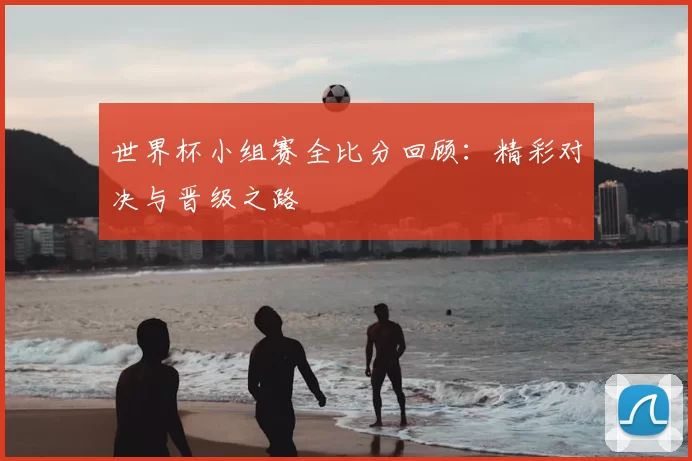 世界杯小组赛全比分回顾：精彩对决与晋级之路