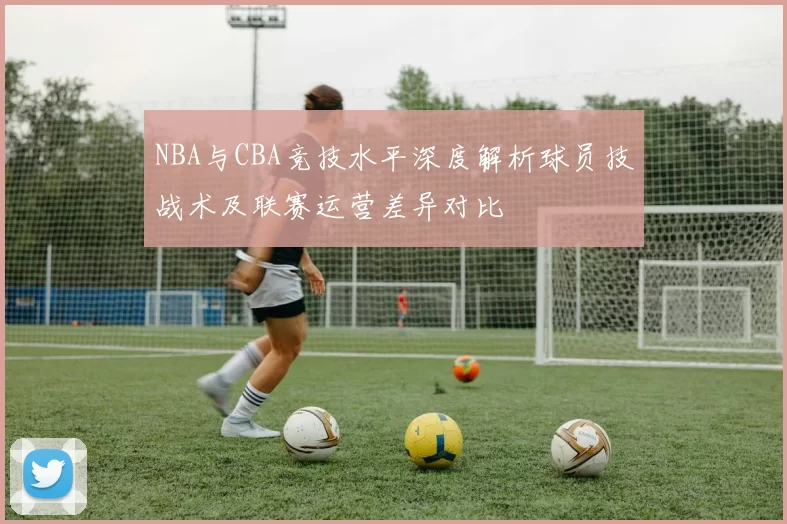 NBA与CBA竞技水平深度解析球员技战术及联赛运营差异对比