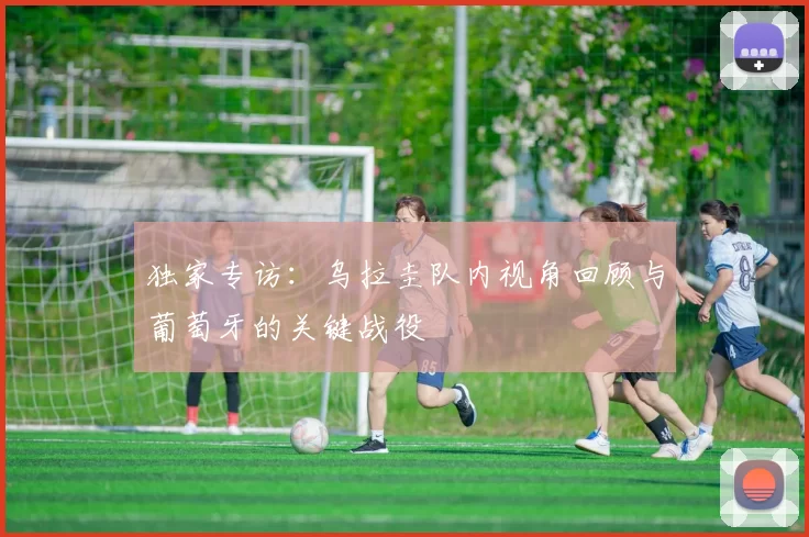 独家专访:乌拉圭队内视角回顾与葡萄牙的关键战役