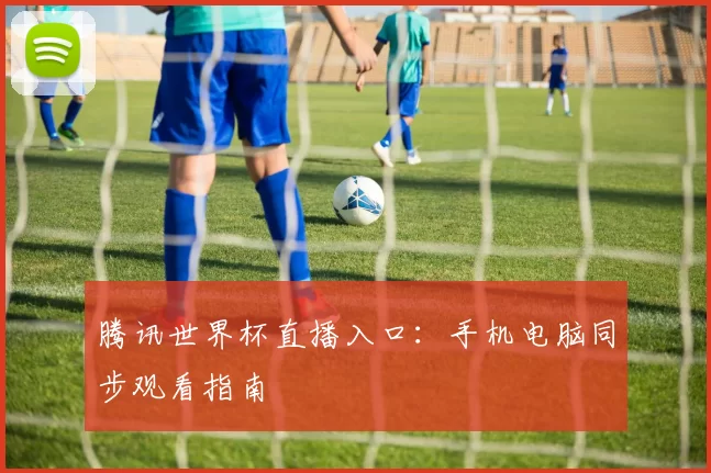 腾讯世界杯直播入口：手机电脑同步观看指南