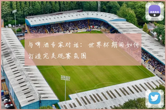 与啤酒专家对话：世界杯期间如何打造完美观赛氛围