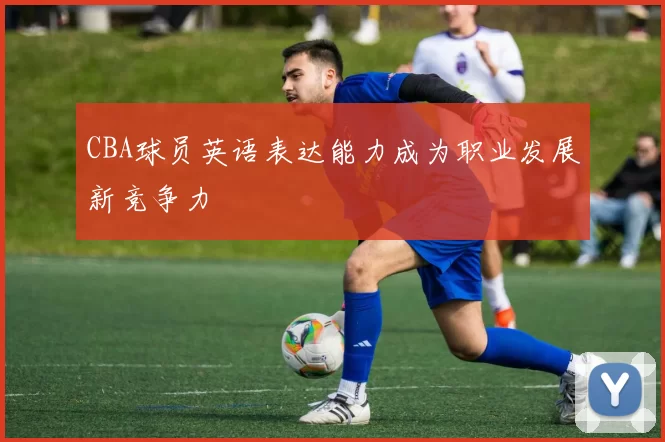 CBA球员英语表达能力成为职业发展新竞争力