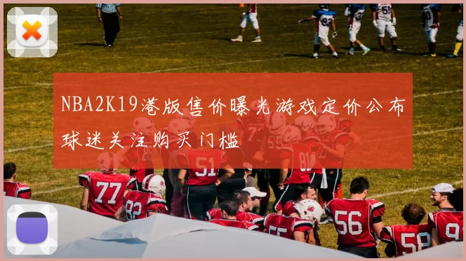 NBA2K19港版售价曝光游戏定价公布球迷关注购买门槛