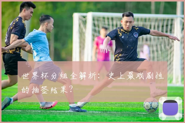 世界杯分组全解析：史上最戏剧性的抽签结果？