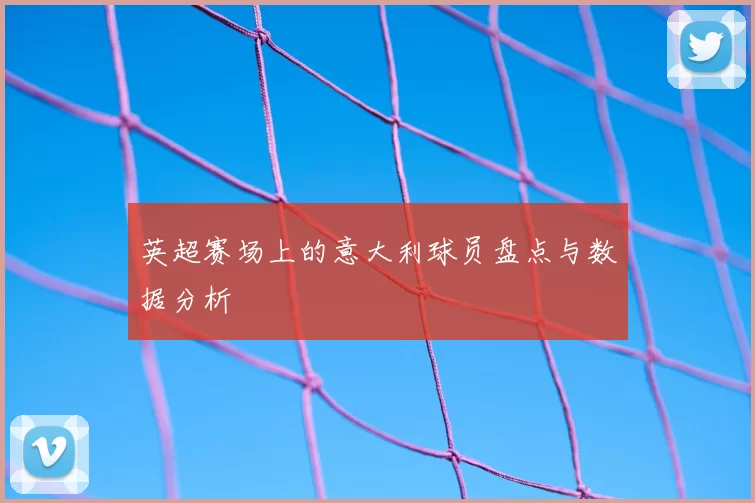 英超赛场上的意大利球员盘点与数据分析