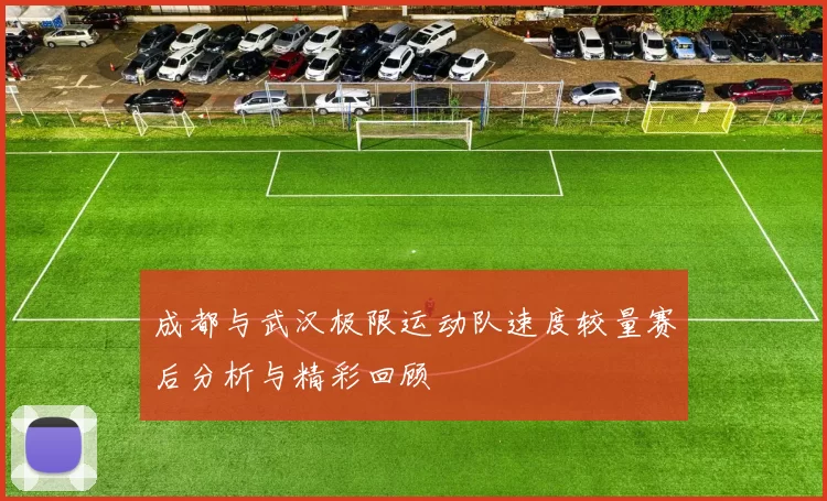 成都与武汉极限运动队速度较量赛后分析与精彩回顾